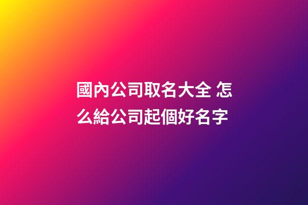 國內公司取名大全 怎么給公司起個好名字-第1張-公司起名-玄機派
